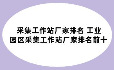 采集工作站厂家排名 工业园区采集工作站厂家排名前十